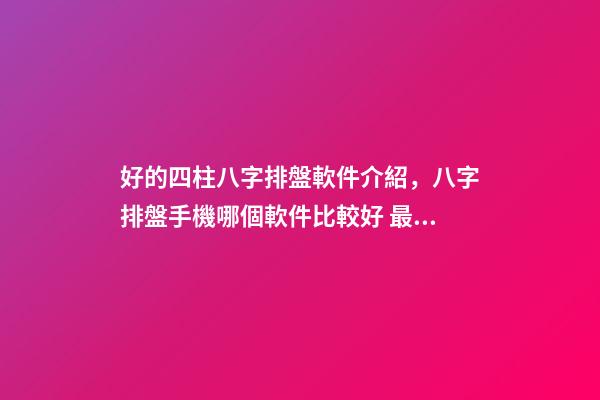 好的四柱八字排盤軟件介紹，八字排盤手機哪個軟件比較好 最專業(yè)的八字排盤軟件，推薦一個比較準(zhǔn)確的批八字軟件-第1張-觀點-玄機派